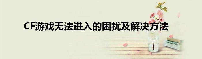 CF游戏无法进入的困扰及解决方法