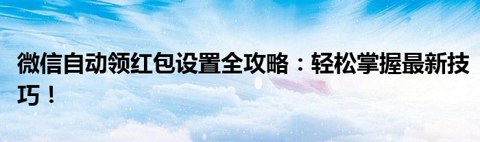 微信自动领红包设置全攻略：轻松掌握最新技巧！