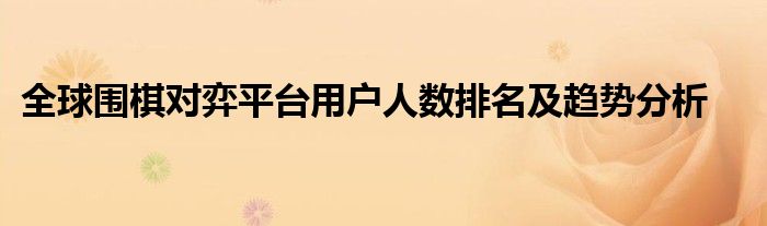 全球围棋对弈平台用户人数排名及趋势分析