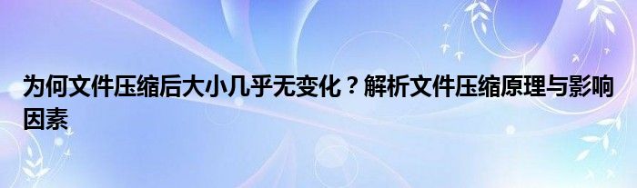 为何文件压缩后大小几乎无变化？解析文件压缩原理与影响因素