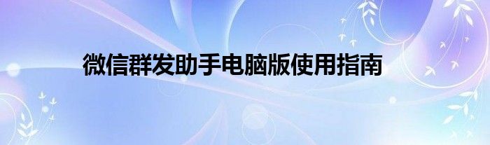 微信群发助手电脑版使用指南