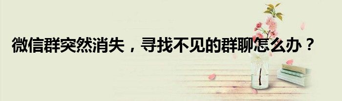 微信群突然消失，寻找不见的群聊怎么办？