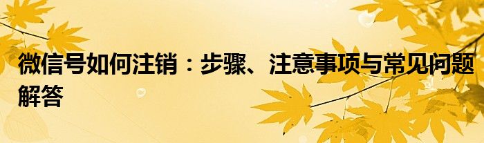 微信号如何注销：步骤、注意事项与常见问题解答