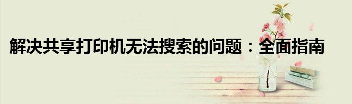 解决共享打印机无法搜索的问题：全面指南
