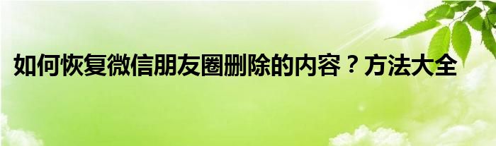 如何恢复微信朋友圈删除的内容？方法大全