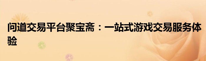问道交易平台聚宝斋：一站式游戏交易服务体验