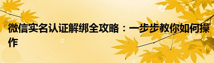 微信实名认证解绑全攻略：一步步教你如何操作