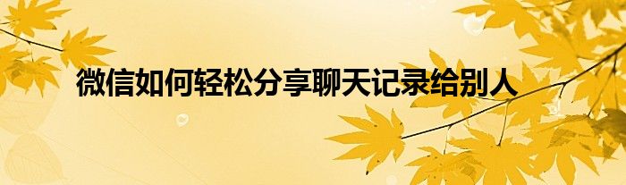 微信如何轻松分享聊天记录给别人
