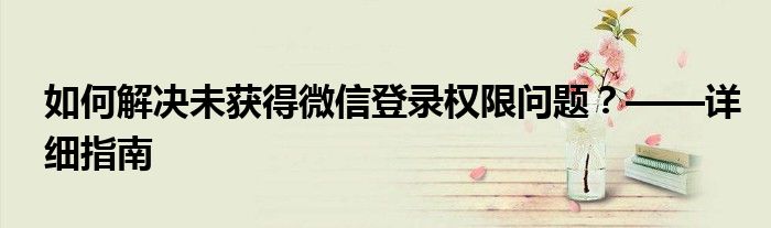 如何解决未获得微信登录权限问题？——详细指南