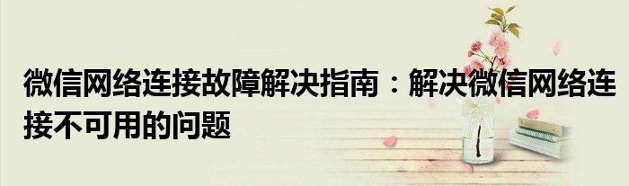 微信网络连接故障解决指南：解决微信网络连接不可用的问题