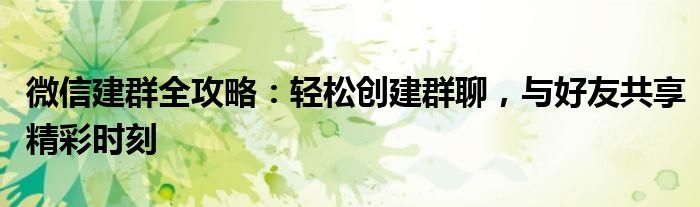 微信建群全攻略：轻松创建群聊，与好友共享精彩时刻