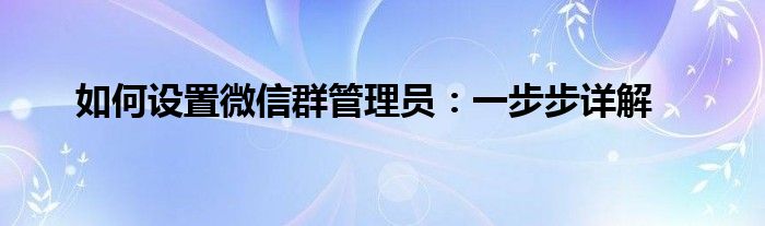 如何设置微信群管理员：一步步详解