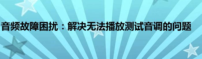 音频故障困扰：解决无法播放测试音调的问题