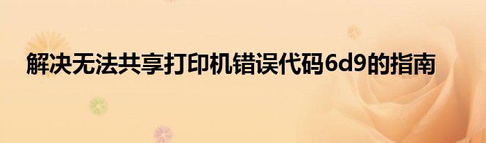 解决无法共享打印机错误代码6d9的指南