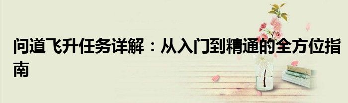 问道飞升任务详解：从入门到精通的全方位指南