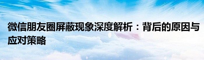 微信朋友圈屏蔽现象深度解析：背后的原因与应对策略