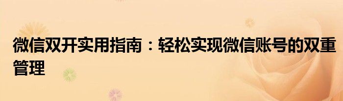 微信双开实用指南：轻松实现微信账号的双重管理