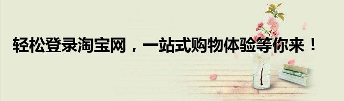 轻松登录淘宝网，一站式购物体验等你来！