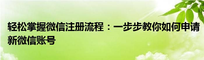 轻松掌握微信注册流程：一步步教你如何申请新微信账号