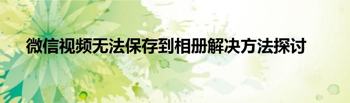 微信视频无法保存到相册解决方法探讨