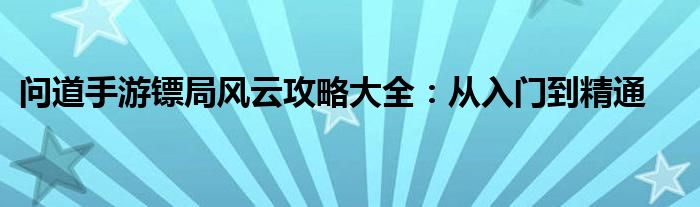 问道手游镖局风云攻略大全：从入门到精通