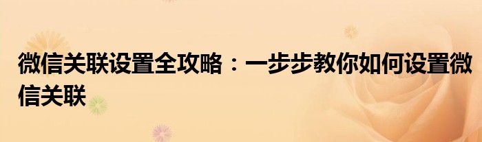 微信关联设置全攻略：一步步教你如何设置微信关联