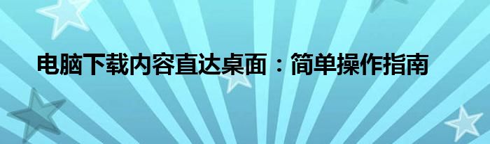 电脑下载内容直达桌面：简单操作指南