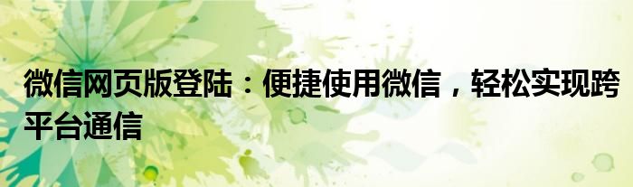 微信网页版登陆：便捷使用微信，轻松实现跨平台通信