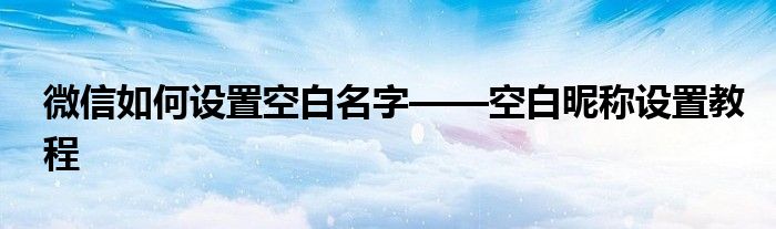 微信如何设置空白名字——空白昵称设置教程