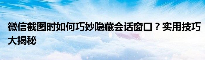 微信截图时如何巧妙隐藏会话窗口？实用技巧大揭秘
