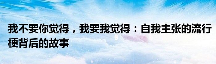 我不要你觉得，我要我觉得：自我主张的流行梗背后的故事