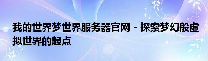 我的世界梦世界服务器官网 - 探索梦幻般虚拟世界的起点
