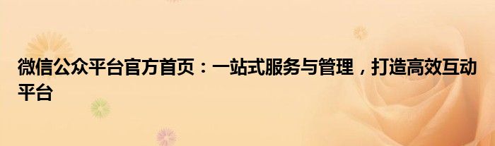 微信公众平台官方首页：一站式服务与管理，打造高效互动平台