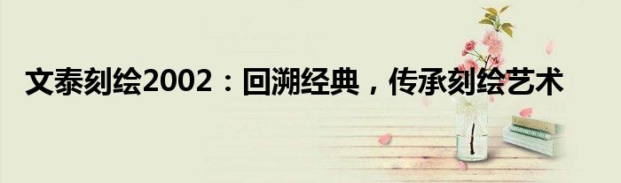 文泰刻绘2002：回溯经典，传承刻绘艺术