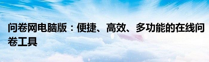 问卷网电脑版：便捷、高效、多功能的在线问卷工具