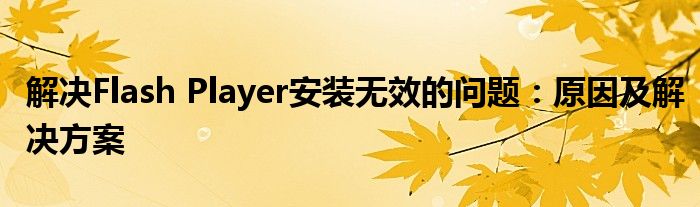解决Flash Player安装无效的问题：原因及解决方案