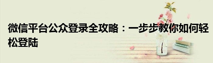 微信平台公众登录全攻略：一步步教你如何轻松登陆