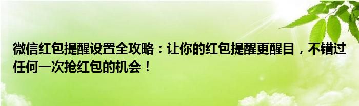 微信红包提醒设置全攻略：让你的红包提醒更醒目，不错过任何一次抢红包的机会！