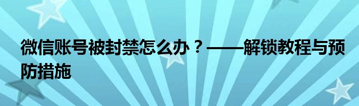 微信账号被封禁怎么办？——解锁教程与预防措施