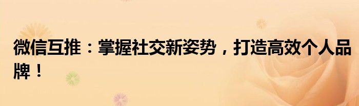 微信互推：掌握社交新姿势，打造高效个人品牌！