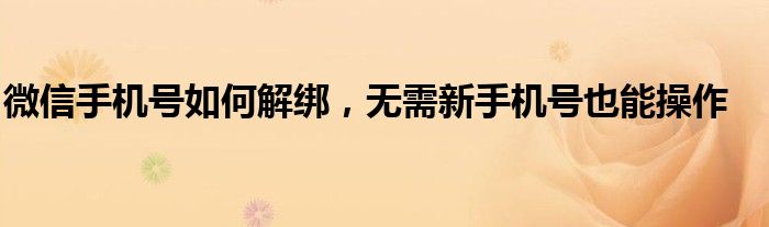 微信手机号如何解绑，无需新手机号也能操作