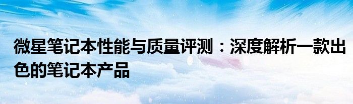 微星笔记本性能与质量评测：深度解析一款出色的笔记本产品