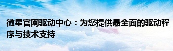 微星官网驱动中心：为您提供最全面的驱动程序与技术支持