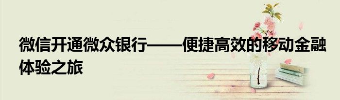 微信开通微众银行——便捷高效的移动金融体验之旅