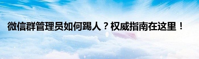 微信群管理员如何踢人？权威指南在这里！