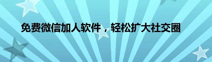 免费微信加人软件，轻松扩大社交圈