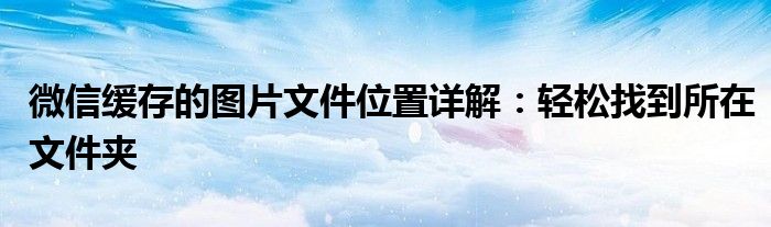 微信缓存的图片文件位置详解：轻松找到所在文件夹