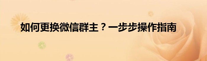 如何更换微信群主？一步步操作指南