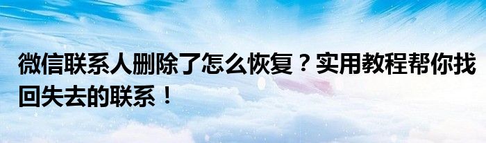 微信联系人删除了怎么恢复？实用教程帮你找回失去的联系！