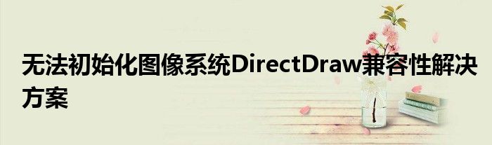 无法初始化图像系统DirectDraw兼容性解决方案